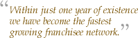 Within just one year of existence we have become the fastest growing franchisee network.